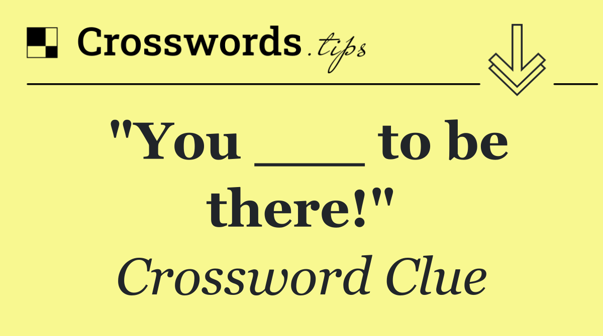 "You ___ to be there!"