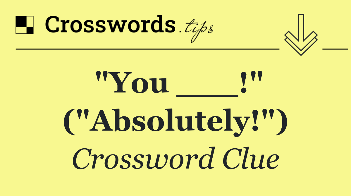 "You ___!" ("Absolutely!")