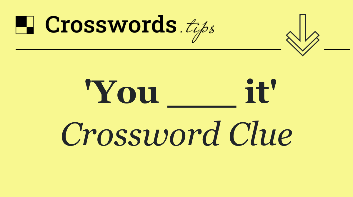 'You ___ it'