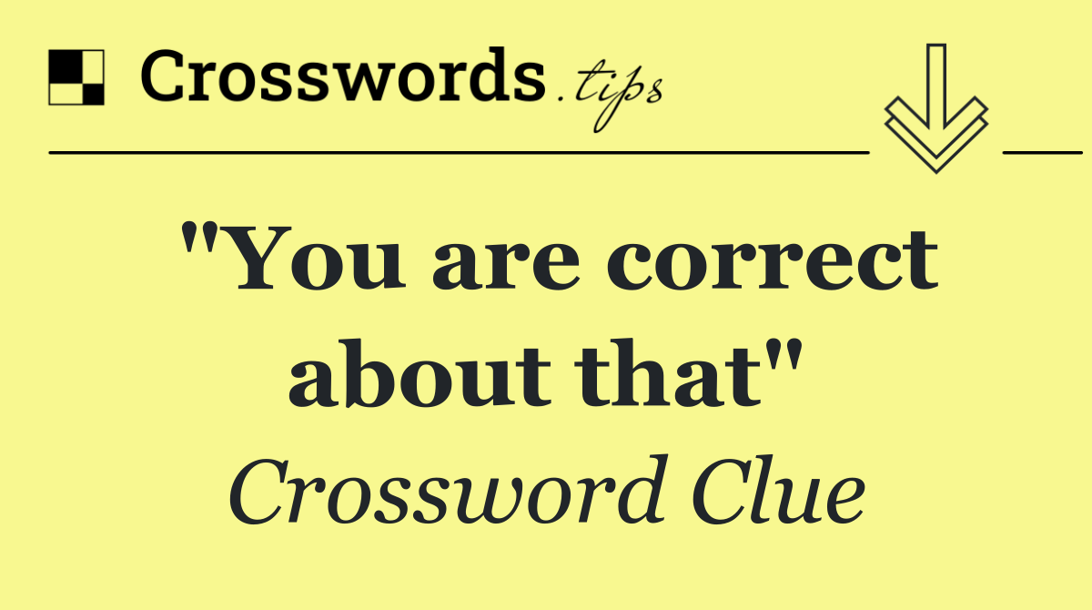 "You are correct about that"