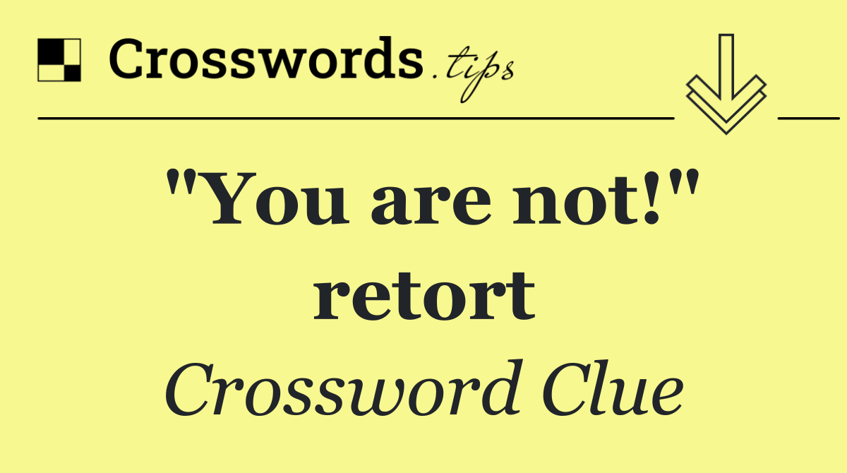 "You are not!" retort