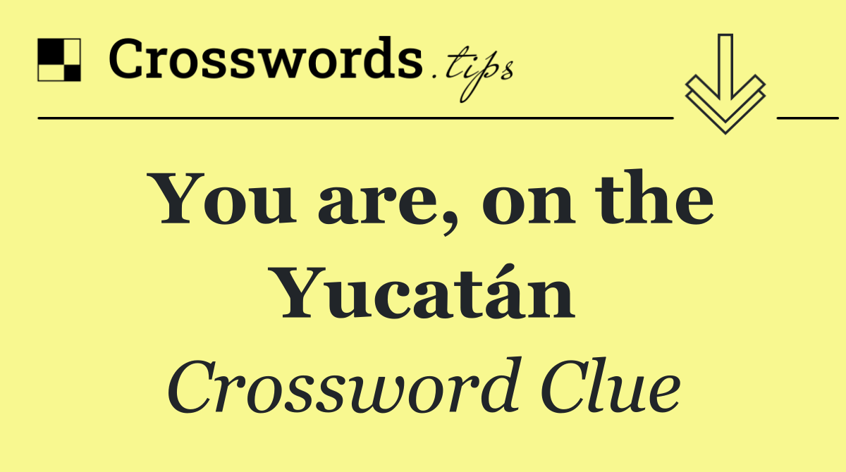 You are, on the Yucatán