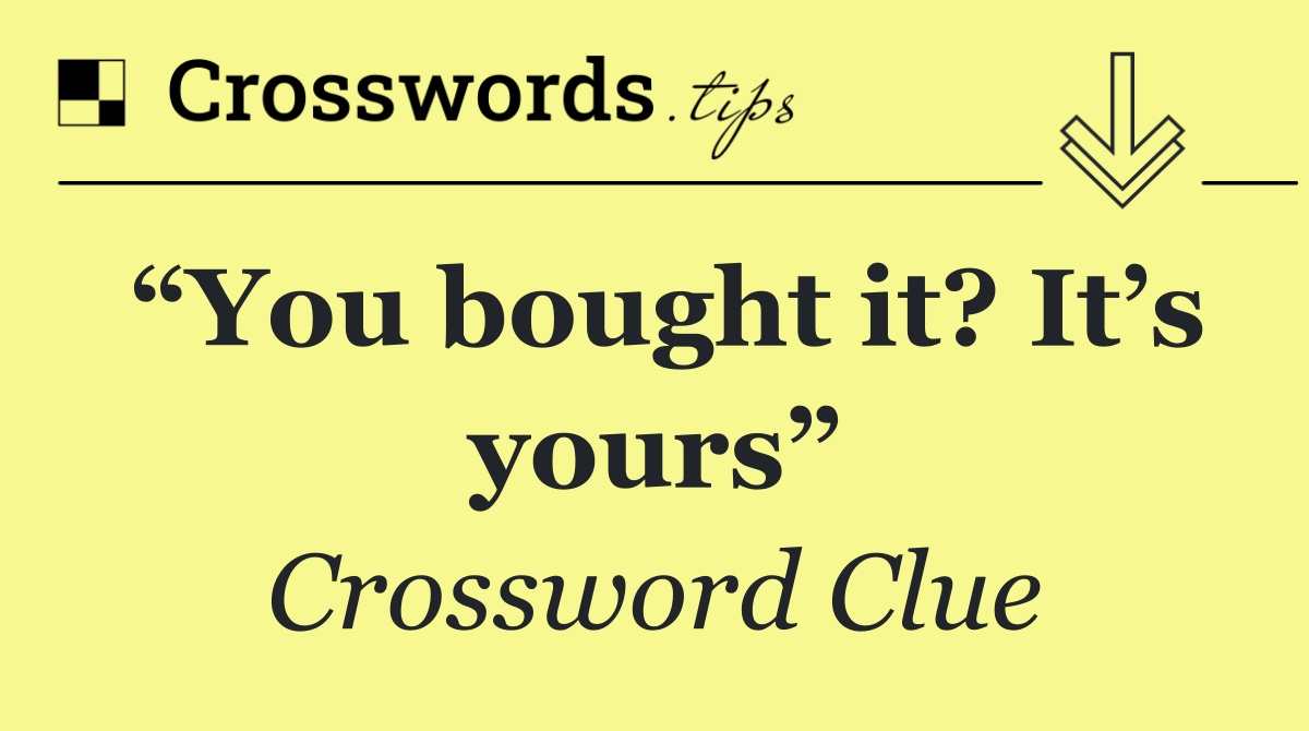 “You bought it? It’s yours”