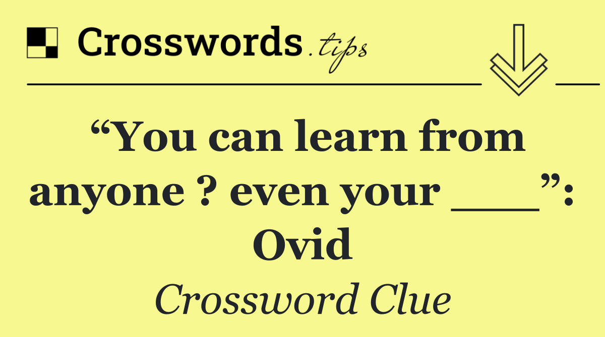 “You can learn from anyone ? even your ___”: Ovid