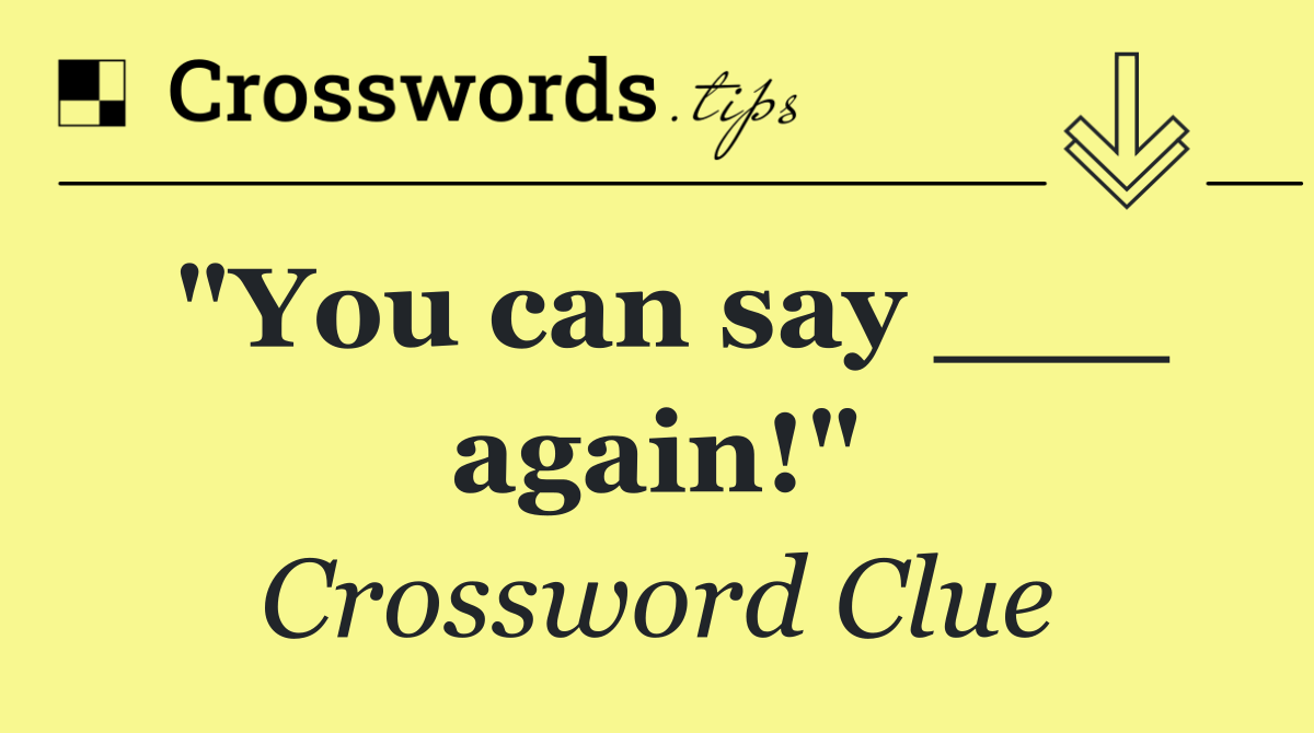 "You can say ___ again!"