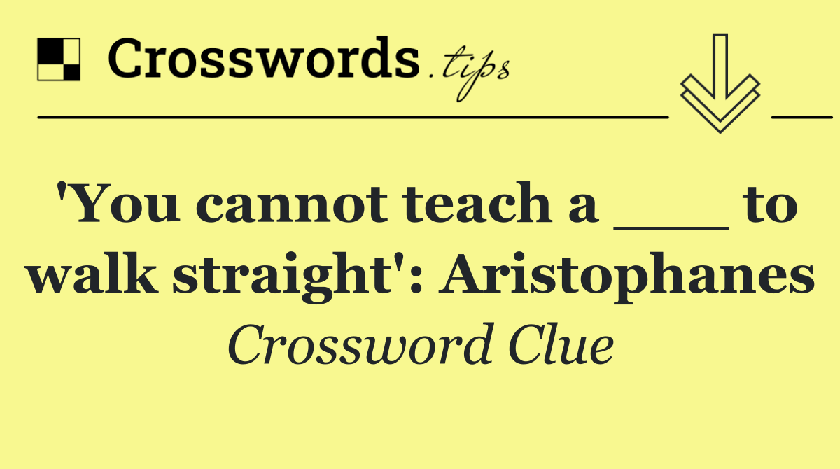 'You cannot teach a ___ to walk straight': Aristophanes