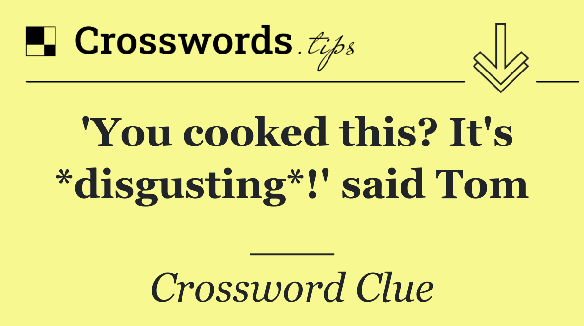 'You cooked this? It's *disgusting*!' said Tom ___