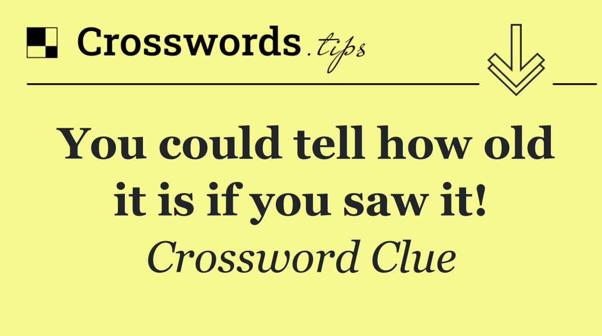 You could tell how old it is if you saw it!