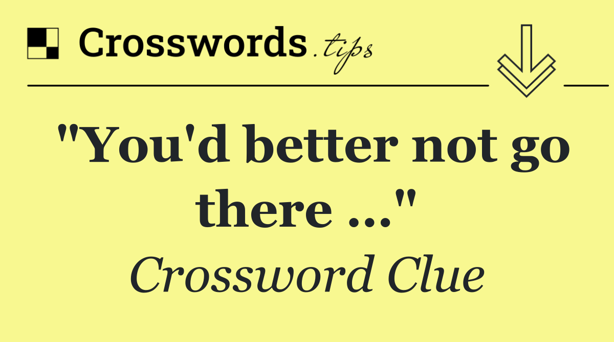 "You'd better not go there …"