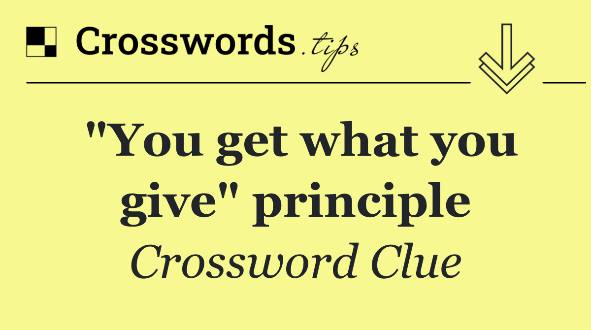 "You get what you give" principle