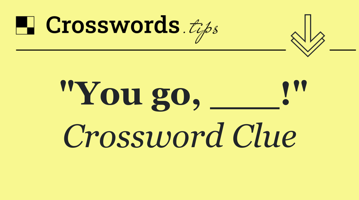 "You go, ___!"