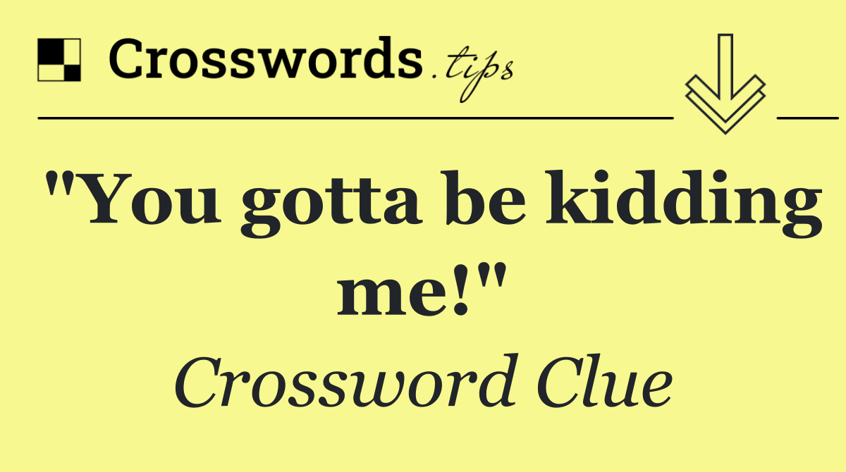 "You gotta be kidding me!"