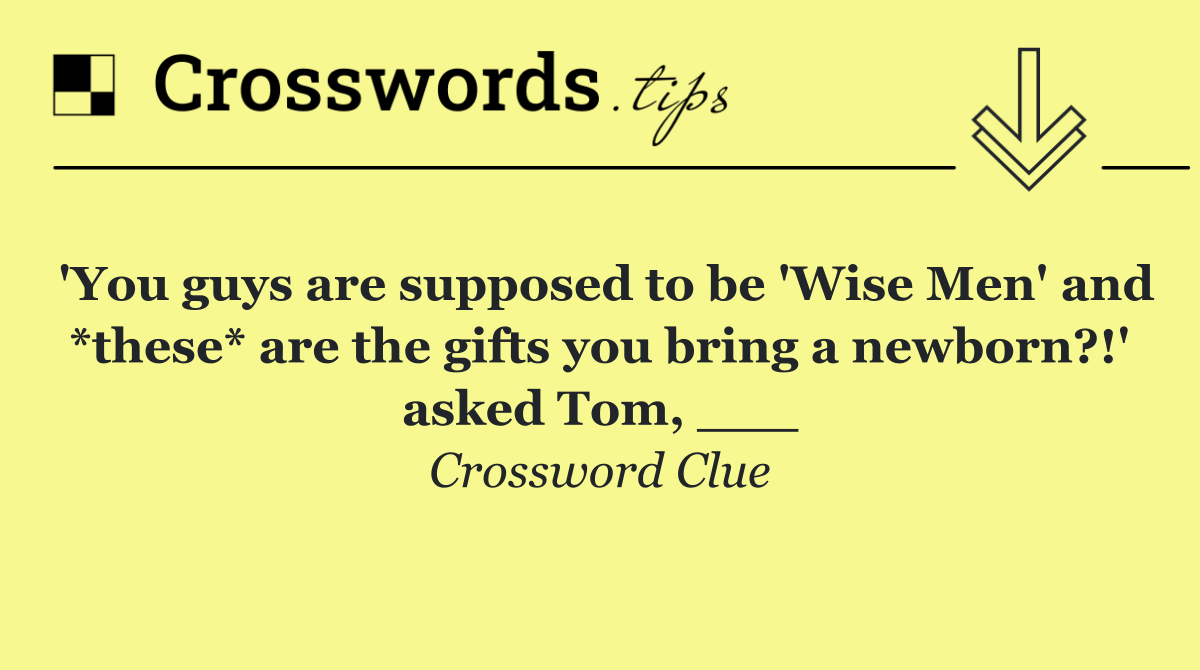 'You guys are supposed to be 'Wise Men' and *these* are the gifts you bring a newborn?!' asked Tom, ___