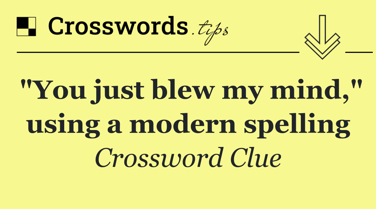 "You just blew my mind," using a modern spelling