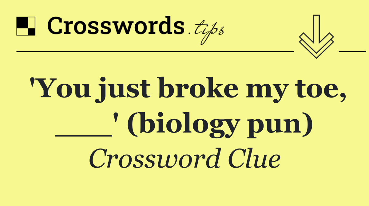 'You just broke my toe, ___' (biology pun)