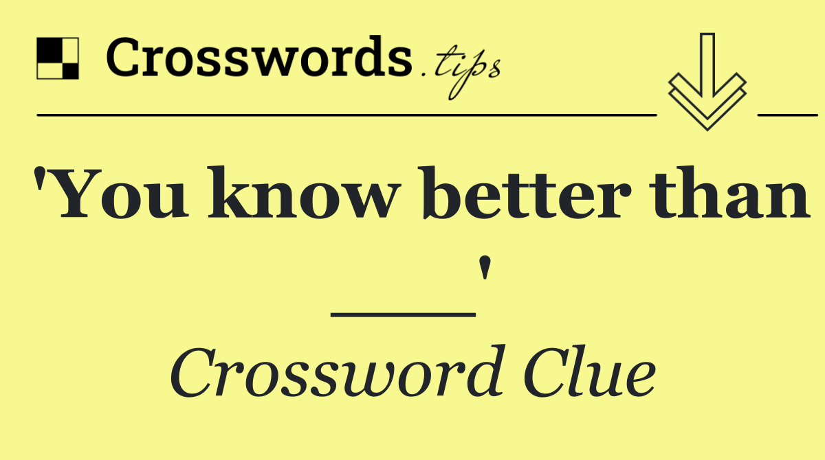 'You know better than ___'