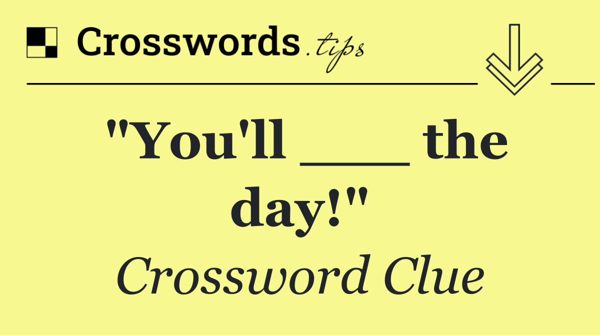 "You'll ___ the day!"