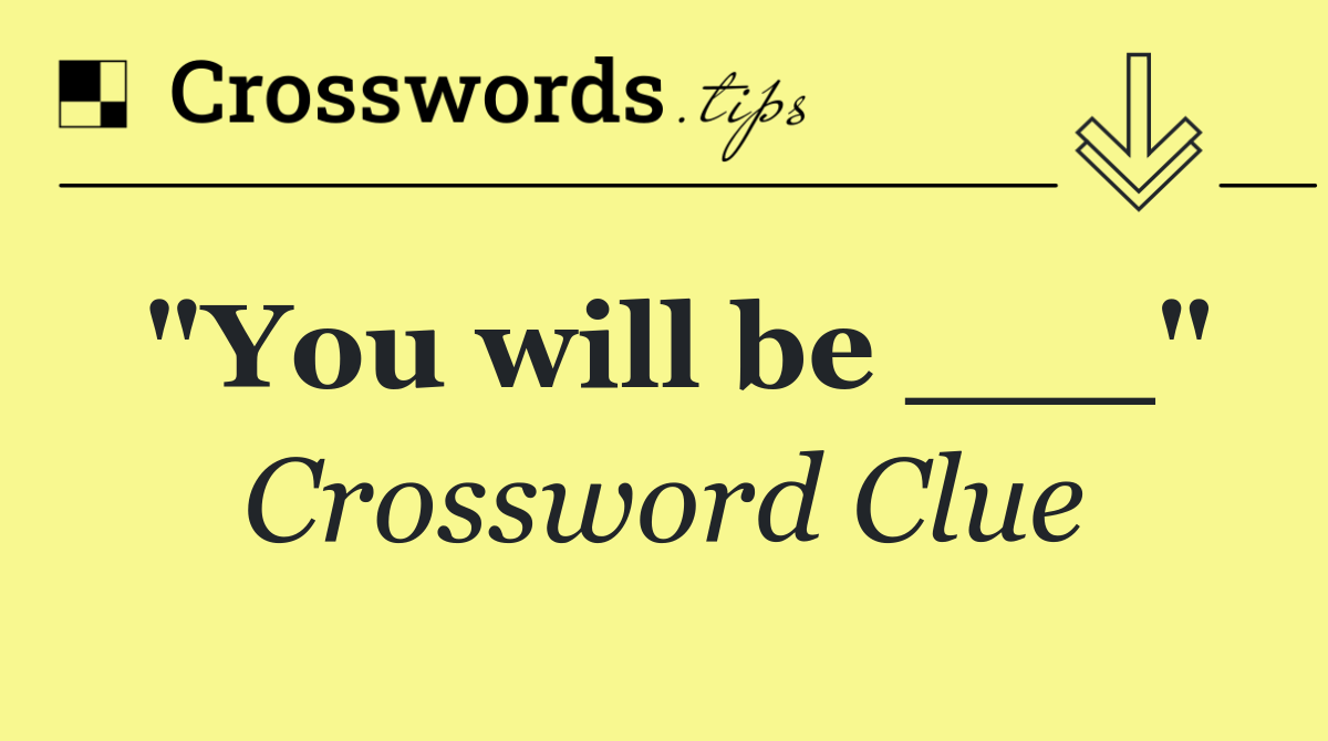 "You will be ___"