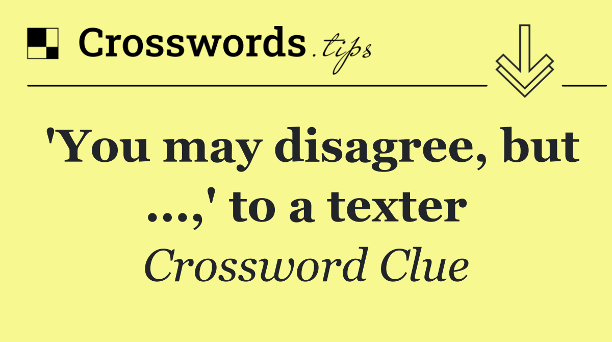 'You may disagree, but ...,' to a texter