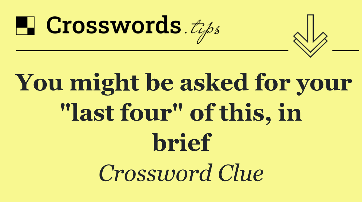 You might be asked for your "last four" of this, in brief