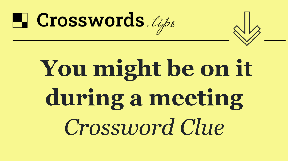 You might be on it during a meeting