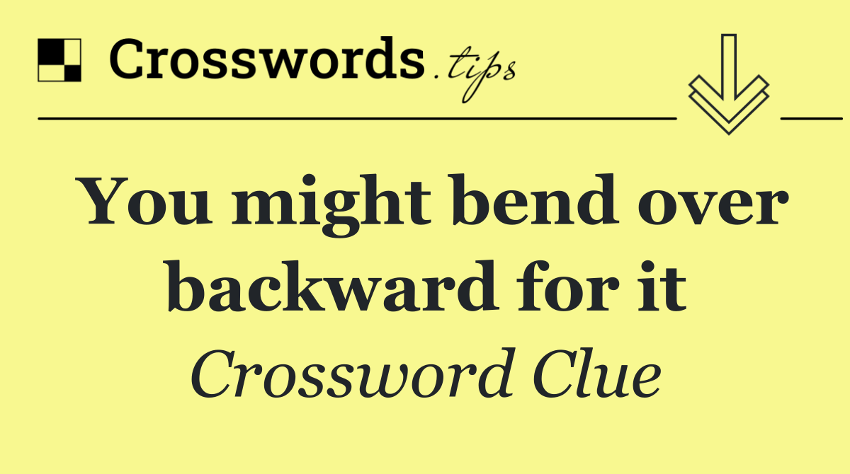 You might bend over backward for it