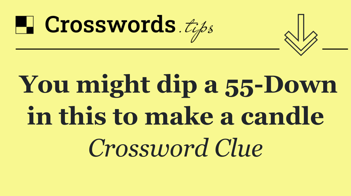 You might dip a 55 Down in this to make a candle