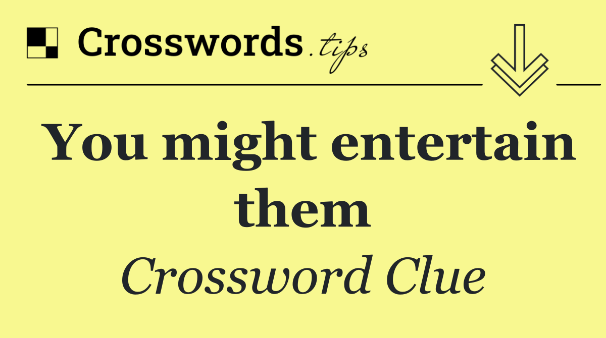You might entertain them