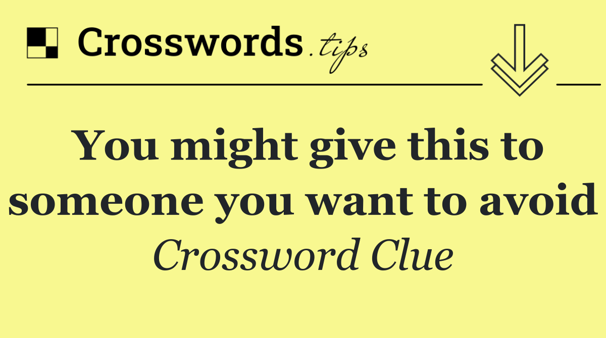 You might give this to someone you want to avoid