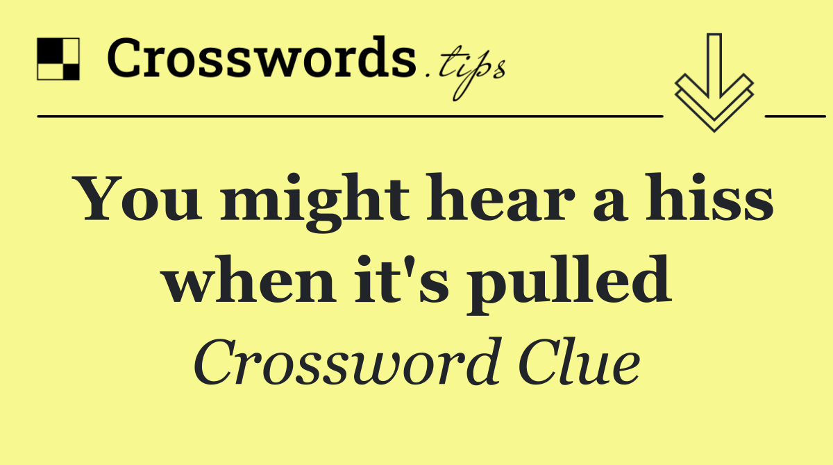 You might hear a hiss when it's pulled