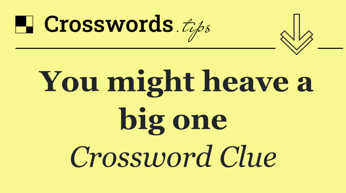 You might heave a big one