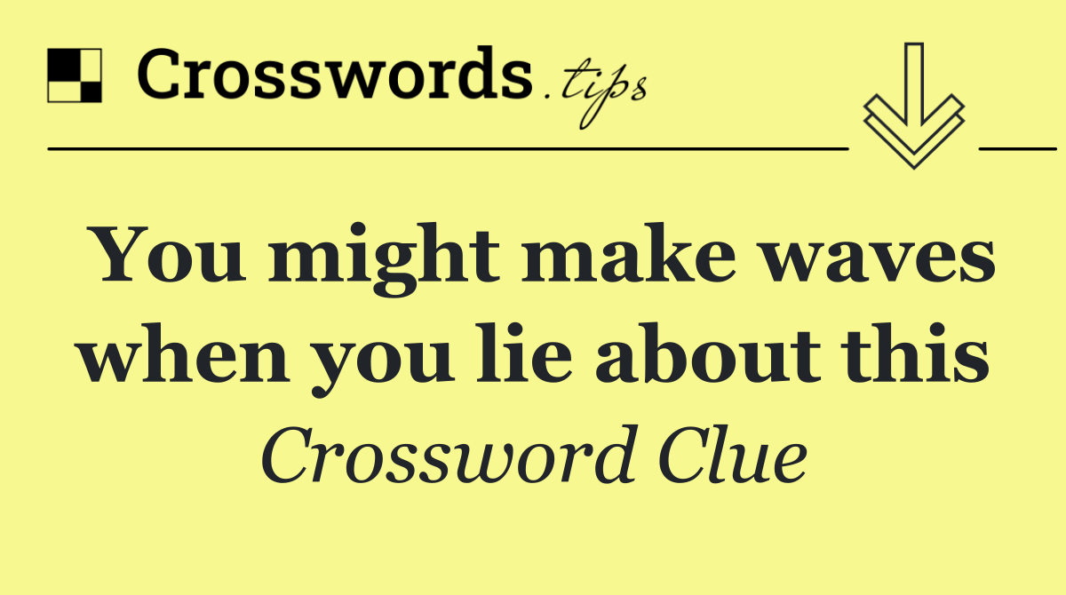 You might make waves when you lie about this