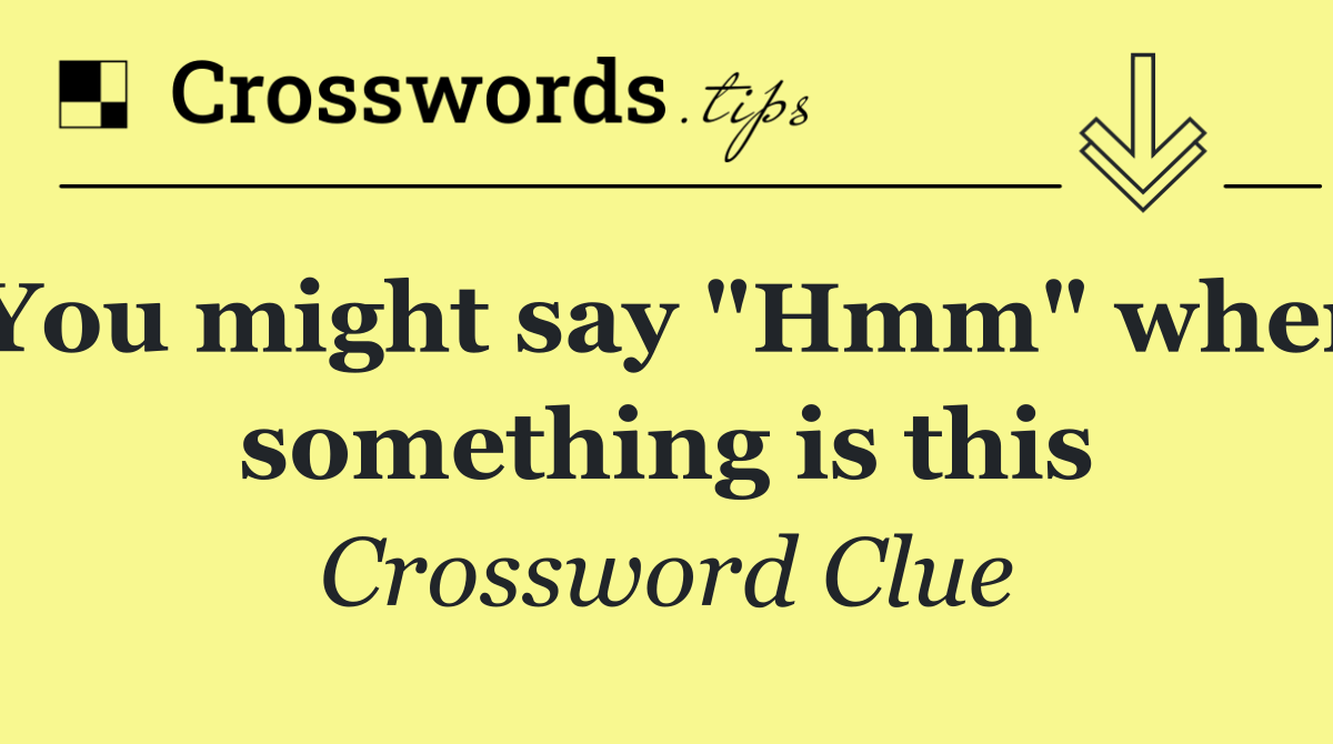 You might say "Hmm" when something is this