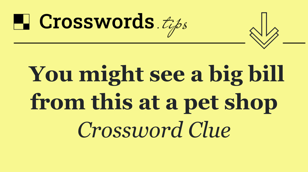 You might see a big bill from this at a pet shop