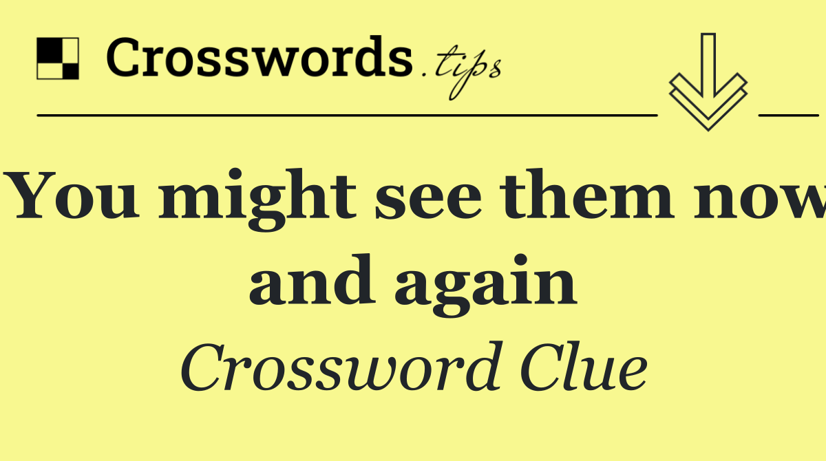 You might see them now and again