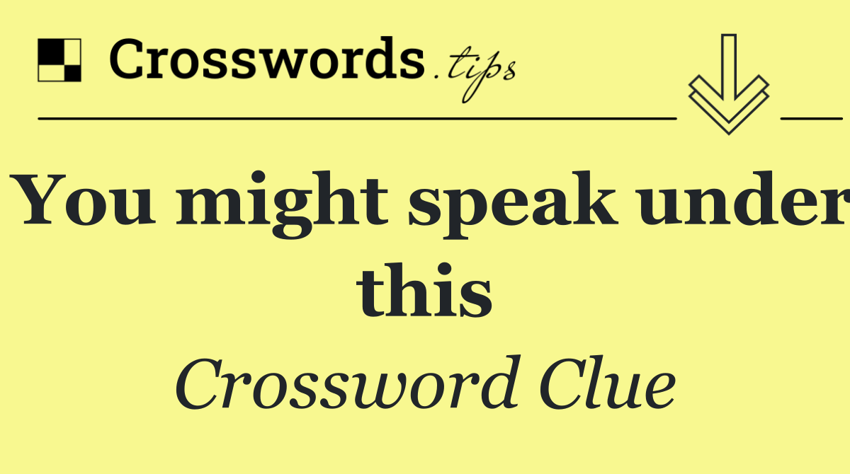 You might speak under this