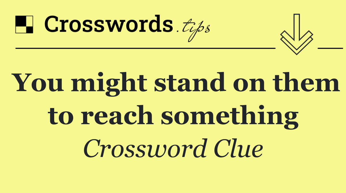 You might stand on them to reach something