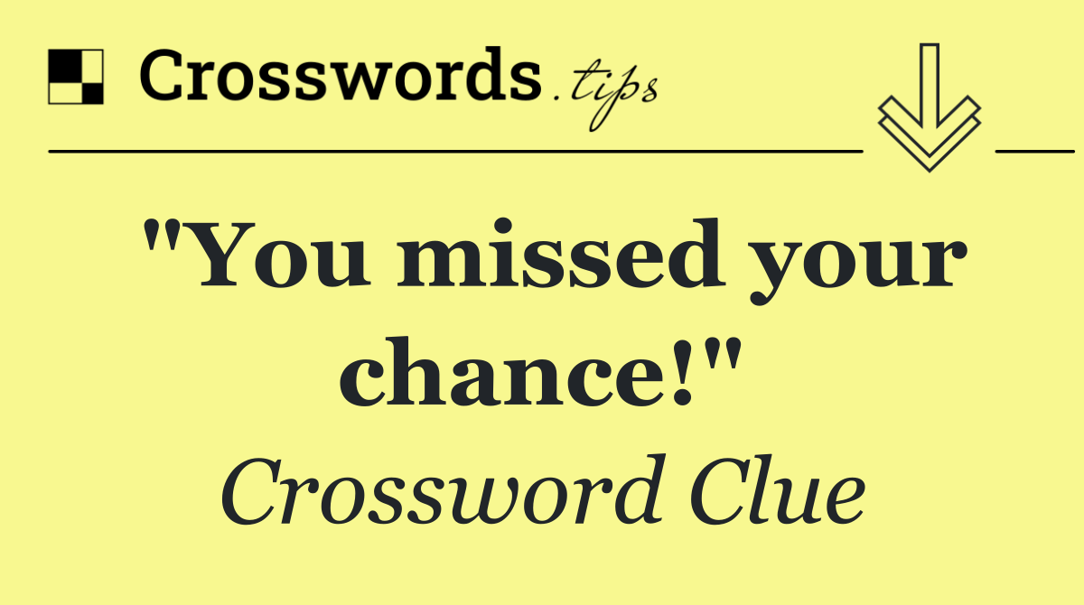 "You missed your chance!"