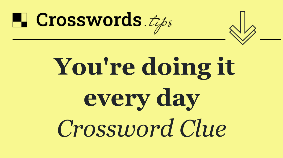 You're doing it every day