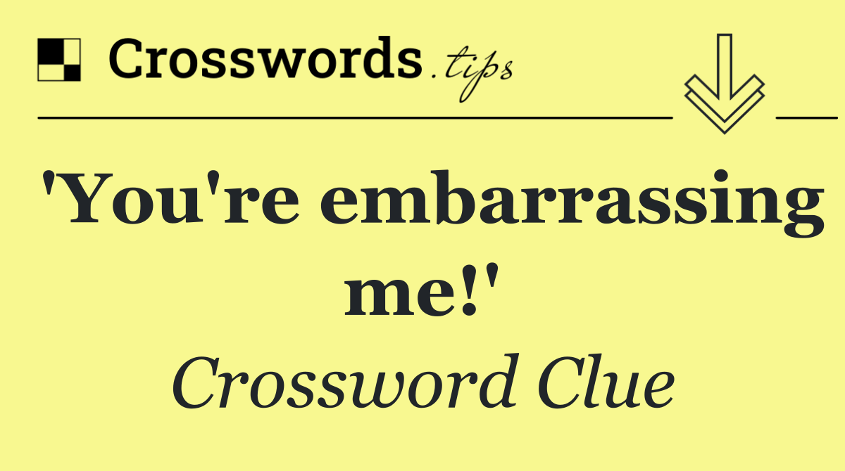'You're embarrassing me!'