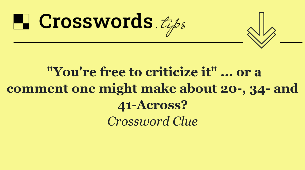 "You're free to criticize it" ... or a comment one might make about 20 , 34  and 41 Across?