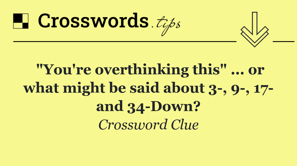 "You're overthinking this" ... or what might be said about 3 , 9 , 17  and 34 Down?