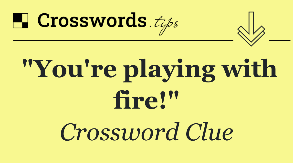 "You're playing with fire!"