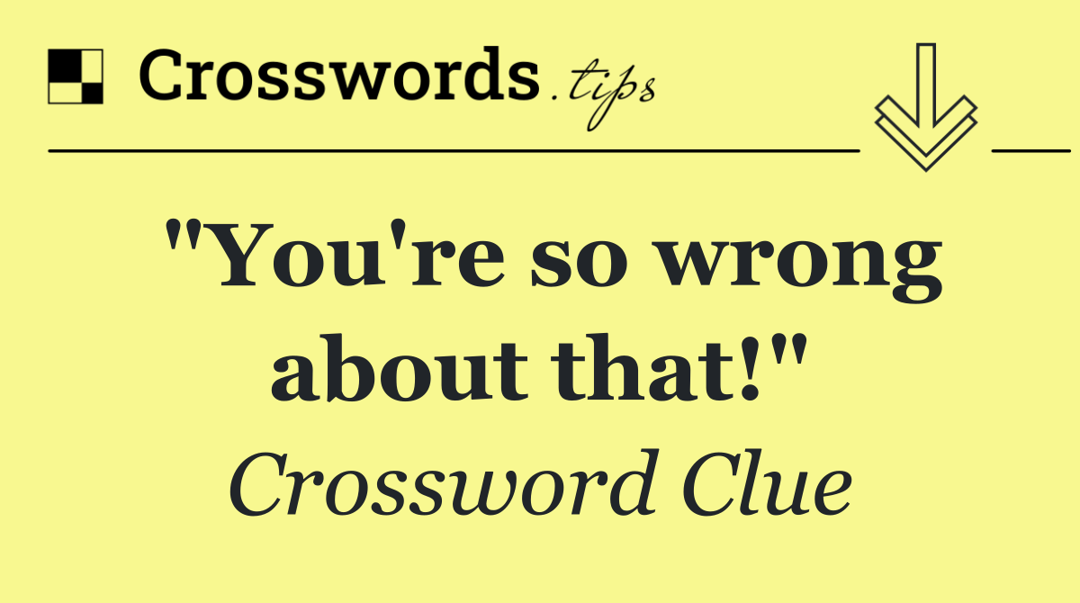 "You're so wrong about that!"