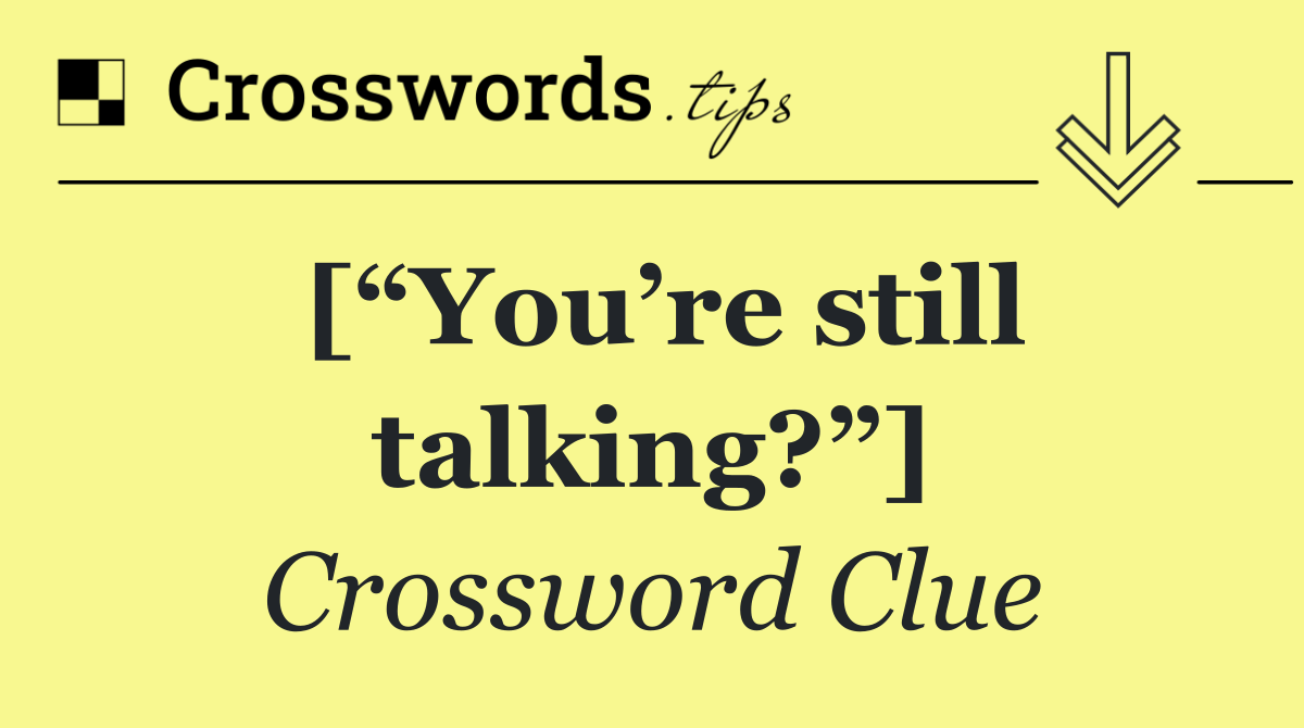 [“You’re still talking?”]