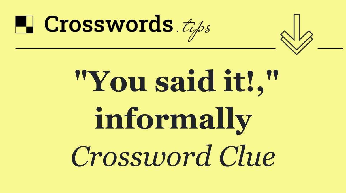 "You said it!," informally