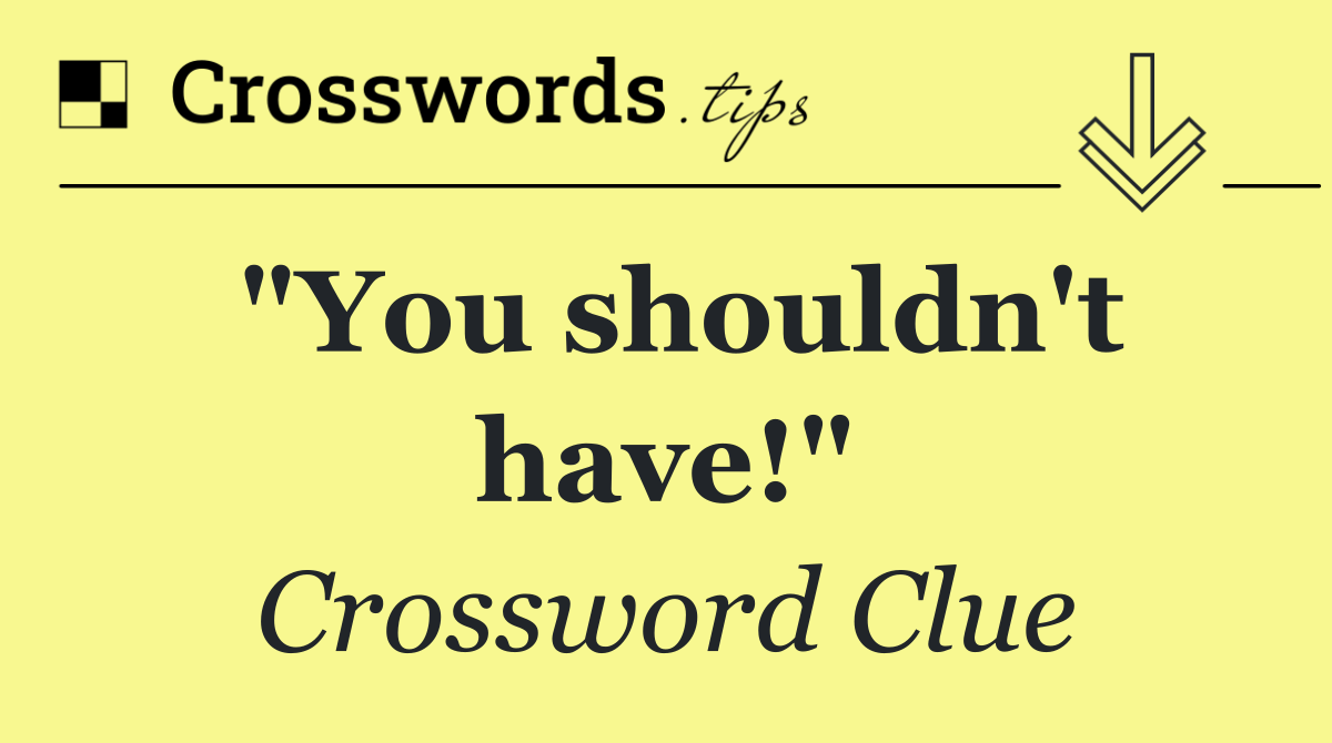 "You shouldn't have!"