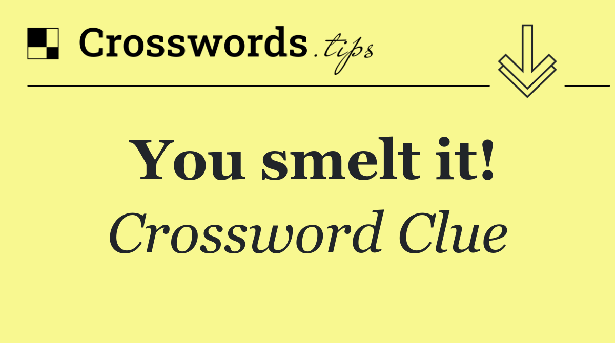 You smelt it!