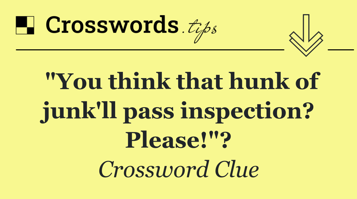 "You think that hunk of junk'll pass inspection? Please!"?