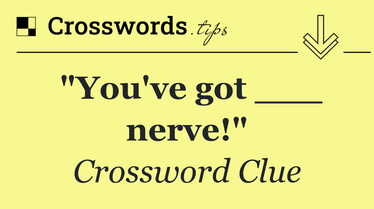 "You've got ___ nerve!"